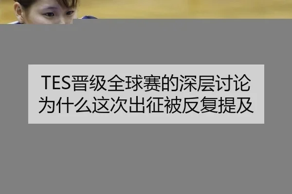 TES晋级全球赛的深层讨论 为什么这次出征被反复提及