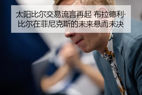 太阳比尔交易流言再起 布拉德利·比尔在菲尼克斯的未来悬而未决